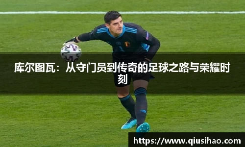 库尔图瓦：从守门员到传奇的足球之路与荣耀时刻