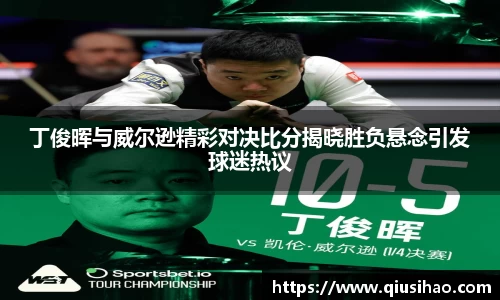 丁俊晖与威尔逊精彩对决比分揭晓胜负悬念引发球迷热议