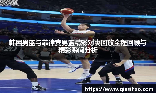 韩国男篮与菲律宾男篮精彩对决回放全程回顾与精彩瞬间分析