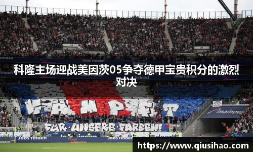 科隆主场迎战美因茨05争夺德甲宝贵积分的激烈对决