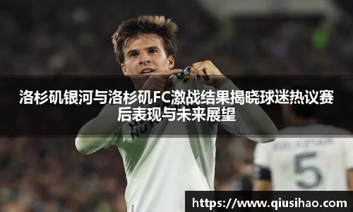洛杉矶银河与洛杉矶FC激战结果揭晓球迷热议赛后表现与未来展望