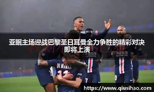 亚眠主场迎战巴黎圣日耳曼全力争胜的精彩对决即将上演