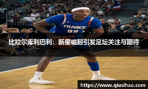 比拉尔库利巴利：新星崛起引发足坛关注与期待
